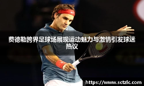 费德勒跨界足球场展现运动魅力与激情引发球迷热议