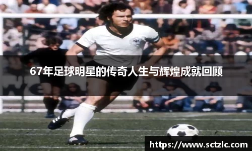 67年足球明星的传奇人生与辉煌成就回顾