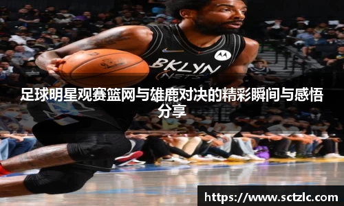 足球明星观赛篮网与雄鹿对决的精彩瞬间与感悟分享
